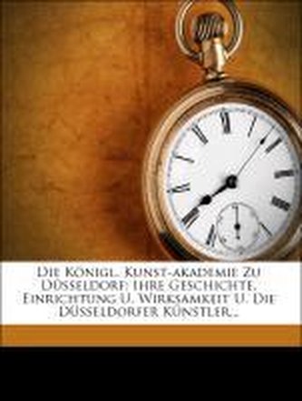 Die Königl. Kunst-akademie Zu Düsseldorf: Ihre Geschichte, Einrichtung U. Wirksamkeit U. Die Düsseldorfer Künstler...