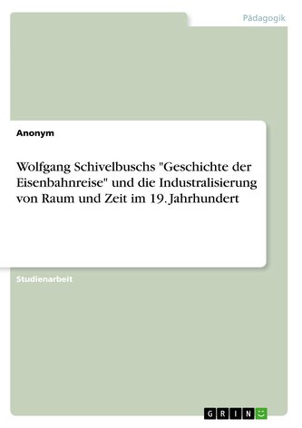 Wolfgang Schivelbuschs \"Geschichte der Eisenbahnreise\" und die Industralisierung von Raum und Zeit im 19. Jahrhundert