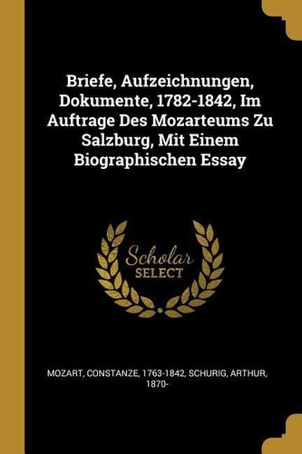 Briefe, Aufzeichnungen, Dokumente, 1782-1842, Im Auftrage Des Mozarteums Zu Salzburg, Mit Einem Biographischen Essay