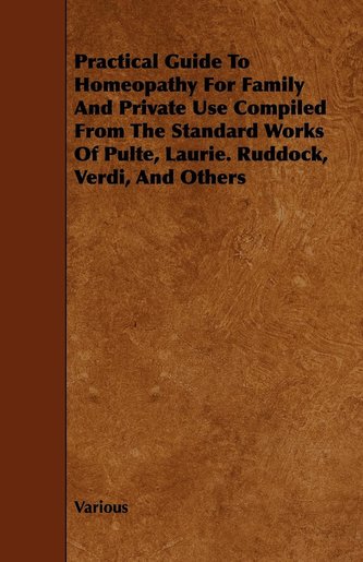 Practical Guide to Homeopathy for Family and Private Use Compiled from the Standard Works of Pulte, Laurie. Ruddock, Verdi, and