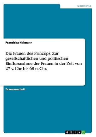 Die Frauen des Princeps. Zur gesellschaftlichen und politischen Einflussnahme der Frauen in der Zeit von 27 v. Chr. bis 68 n. Ch