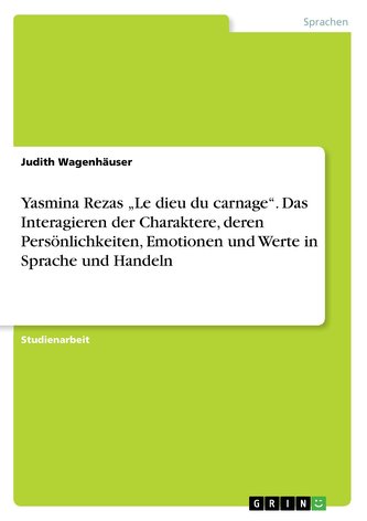 Yasmina Rezas \"Le dieu du carnage\". Das Interagieren der Charaktere, deren Persönlichkeiten, Emotionen und Werte in Sprache und