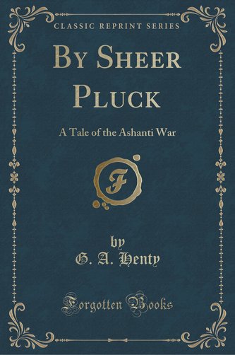 By Sheer Pluck: A Tale of the Ashanti War (Classic Reprint)