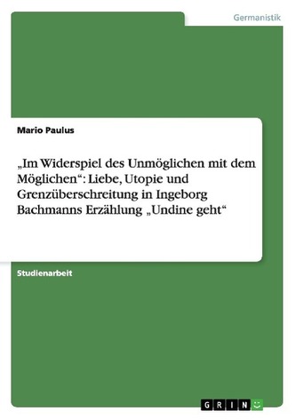 \"Im Widerspiel des Unmöglichen mit dem Möglichen\": Liebe, Utopie und Grenzüberschreitung in Ingeborg Bachmanns Erzählung \"Undine