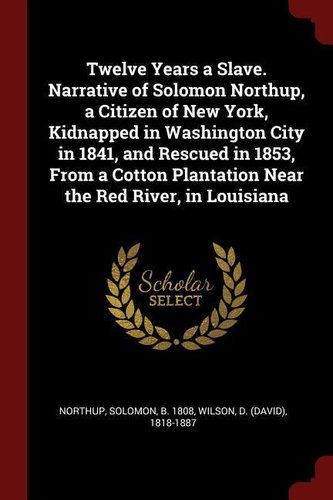 Twelve Years a Slave. Narrative of Solomon Northup, a Citizen of New York, Kidnapped in Washington City in 1841, and Rescued in