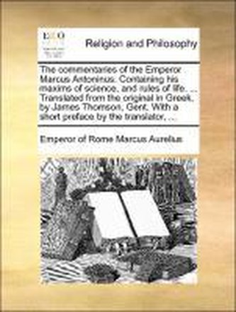 The commentaries of the Emperor Marcus Antoninus. Containing his maxims of science, and rules of life. ... Translated from the o