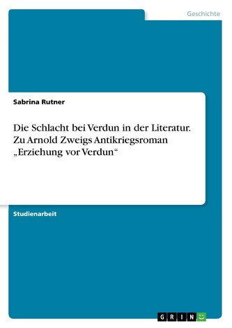 Die Schlacht bei Verdun in der Literatur. Zu Arnold Zweigs Antikriegsroman \"Erziehung vor Verdun\"