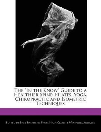 The in the Know Guide to a Healthier Spine: Pilates, Yoga, Chiropractic and Isometric Techniques