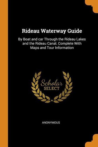 Rideau Waterway Guide: By Boat and Car Through the Rideau Lakes and the Rideau Canal. Complete with Maps and Tour Information