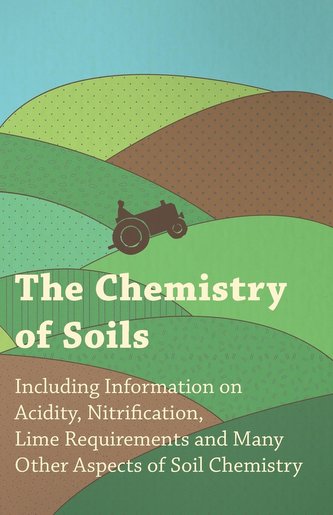 The Chemistry of Soils - Including Information on Acidity, Nitrification, Lime Requirements and Many Other Aspects of Soil Chemi