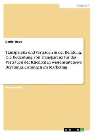 Transparenz und Vertrauen in der Beratung. Die Bedeutung von Transparenz für das Vertrauen der Klienten in wissensintensive Bera