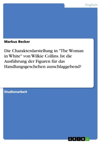 Die Charakterdarstellung in \"The Woman in White\" von Wilkie Collins. Ist die Ausführung der Figuren für das Handlungsgeschehen a