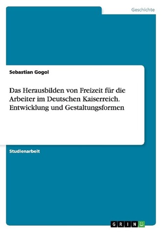 Das Herausbilden von Freizeit für die Arbeiter im Deutschen Kaiserreich. Entwicklung und Gestaltungsformen
