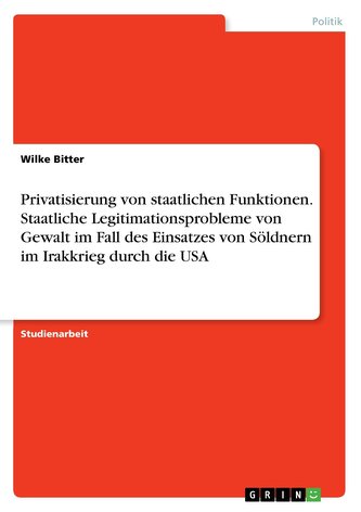 Privatisierung von staatlichen Funktionen. Staatliche Legitimationsprobleme von Gewalt  im Fall des Einsatzes von Söldnern im Ir
