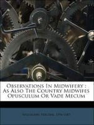 Observations In Midwifery : As Also The Country Midwifes Opusculum Or Vade Mecum