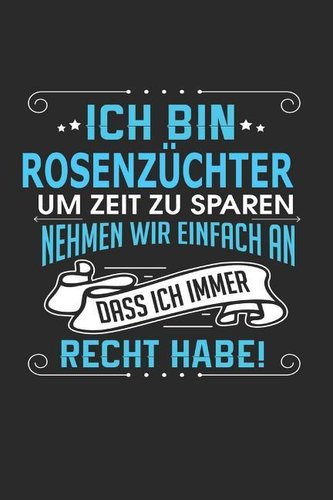 Ich Bin Rosenzüchter Um Zeit Zu Sparen Nehmen Wir Einfach an Dass Ich Immer Recht Habe!: Notizbuch, Notizblock, Geburtstag Gesch