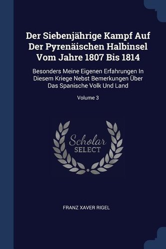 Der Siebenjährige Kampf Auf Der Pyrenäischen Halbinsel Vom Jahre 1807 Bis 1814: Besonders Meine Eigenen Erfahrungen in Diesem Kr