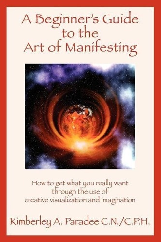 A Beginner's Guide to the Art of Manifesting How to Get What You Want Out of Life