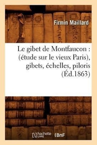 Le gibet de Montfaucon: (étude sur le vieux Paris), gibets, échelles, piloris, (Éd.1863)