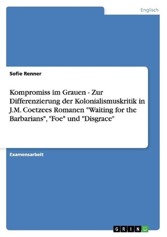 Kompromiss im Grauen - Zur Differenzierung der Kolonialismuskritik in J.M. Coetzees Romanen \"Waiting for the Barbarians\", \"Foe\"