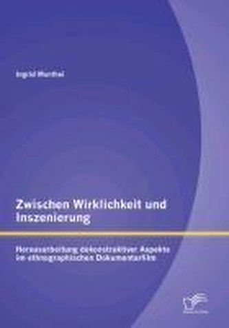 Zwischen Wirklichkeit und Inszenierung: Herausarbeitung dekonstruktiver Aspekte im ethnographischen Dokumentarfilm