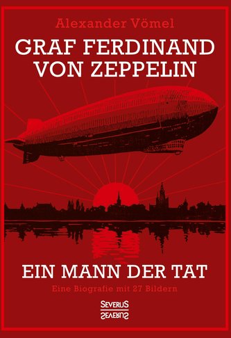 Graf Ferdinand von Zeppelin. Ein Mann der Tat