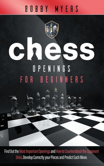 Chess Openings for Beginners: Find Out the Most Important Openings and How to Counter-attack the Opponent Ones Develop Correctly