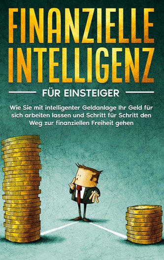 Finanzielle Intelligenz für Einsteiger: Wie Sie mit intelligenter Geldanlage Ihr Geld für sich arbeiten lassen und Schritt für S