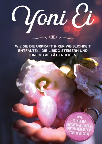 Yoni Ei: Wie Sie die Urkraft Ihrer Weiblichkeit entfalten, die Libido steigern und Ihre Vitalität erhöhen - inkl. 10-Wochen-Trai