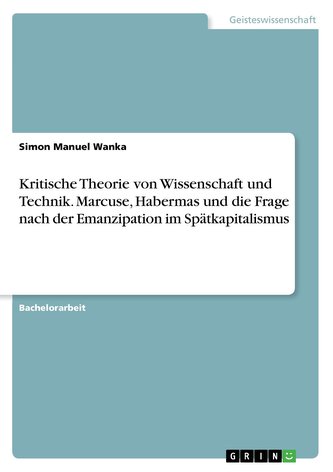 Kritische Theorie von Wissenschaft und Technik. Marcuse, Habermas und die Frage nach der Emanzipation im Spätkapitalismus