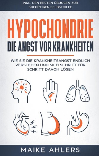 Hypochondrie, die Angst vor Krankheiten: Wie Sie die Krankheitsangst endlich verstehen und sich Schritt für Schritt davon lösen