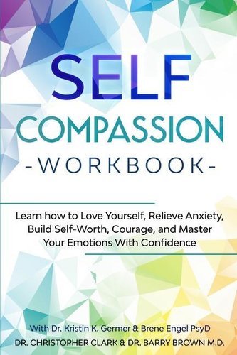 Self-Compassion Workbook: Learn how to Love Yourself, Relieve Anxiety, Build Self-Worth, Courage, and Master Your Emotions With