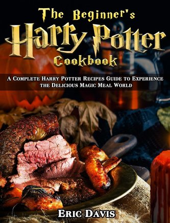The Beginner's Harry Potter Cookbook: A Complete Harry Potter Recipes Guide to Experience the Delicious Magic Meal World