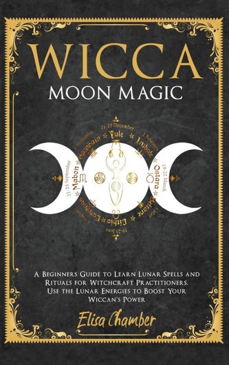 Wicca Moon Magic: A Beginners Guide to Learn Lunar Spells and Rituals for Witchcraft Practitioners. Use Moon Energies to Boost Y