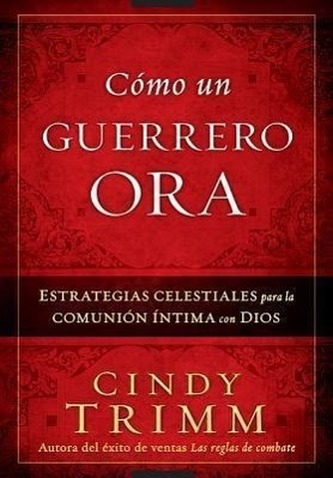 Como Un Guerrero Ora: Estrategias Celestiales Para La Comunion Intima Con Dios = The Prayer Warrior's Way