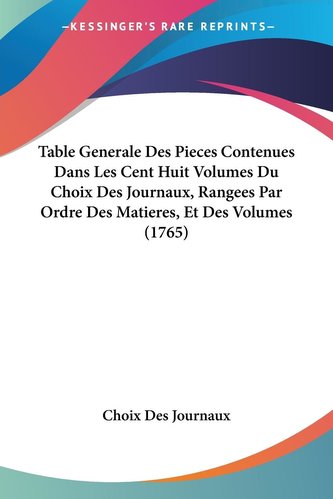 Table Generale Des Pieces Contenues Dans Les Cent Huit Volumes Du Choix Des Journaux, Rangees Par Ordre Des Matieres, Et Des Vol