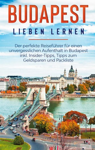 Budapest lieben lernen: Der perfekte Reiseführer für einen unvergesslichen Aufenthalt in Budapest inkl. Insider-Tipps, Tipps zum