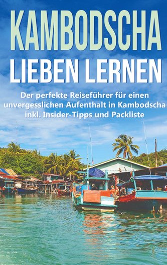 Kambodscha lieben lernen: Der perfekte Reiseführer für einen unvergesslichen Aufenthalt in Kambodscha inkl. Insider-Tipps und Pa