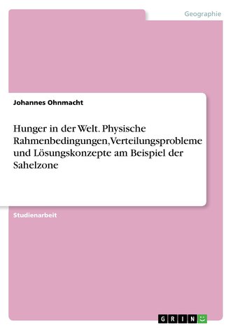Hunger in der Welt. Physische Rahmenbedingungen, Verteilungsprobleme und Lösungskonzepte am Beispiel der Sahelzone