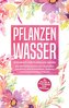 Pflanzenwasser: Heilkraft der floralen Seelen - Die Wirkungsweisen der Hydrolate verstehen und Gesundheit, Heilung und Entspannu