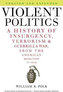 Violent Politics : A History of Insurgency, Terrorism, and Guerrilla War, from the American Revolution to Iraq