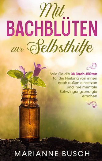 Mit Bachblüten zur Selbsthilfe: Wie Sie die 38 Bach-Blüten für die Heilung von innen nach außen einsetzen und Ihre mentale Schwi