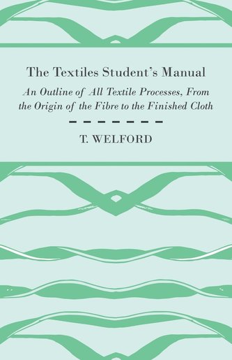 The Textiles Student's Manual - An Outline of All Textile Processes, From the Origin of the Fibre to the Finished Cloth