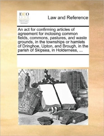 An ACT for Confirming Articles of Agreement for Inclosing Common Fields, Commons, Pastures, and Waste Grounds, in the Towns