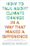 How to Talk About Climate Change in a Way That Makes a Difference