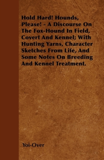 Hold Hard! Hounds, Please! - A Discourse On The Fox-Hound In Field, Covert And Kennel; With Hunting Yarns, Character Ske