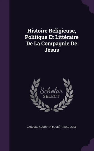 Histoire Religieuse, Politique Et Litteraire de la Compagnie de Jesus