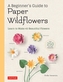 A Beginner's Guide to Paper Wildflowers