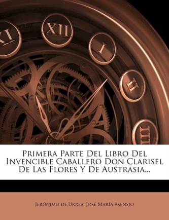 Primera Parte Del Libro Del Invencible Caballero Don Clarisel De Las Flores Y De Austrasia...