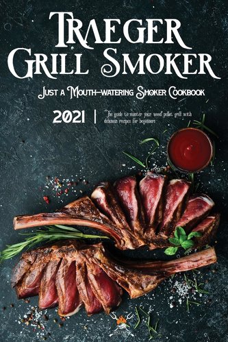 Traeger Grill & Smoker Cookbook 2021: The Guide To Master Your Wood Pellet Grill With Delicious Recipes For Beginners